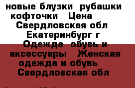 новые блузки, рубашки, кофточки › Цена ­ 400 - Свердловская обл., Екатеринбург г. Одежда, обувь и аксессуары » Женская одежда и обувь   . Свердловская обл.